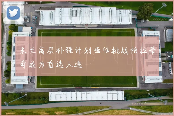 米兰高层补强计划面临挑战帕拉蒂奇成为首选人选