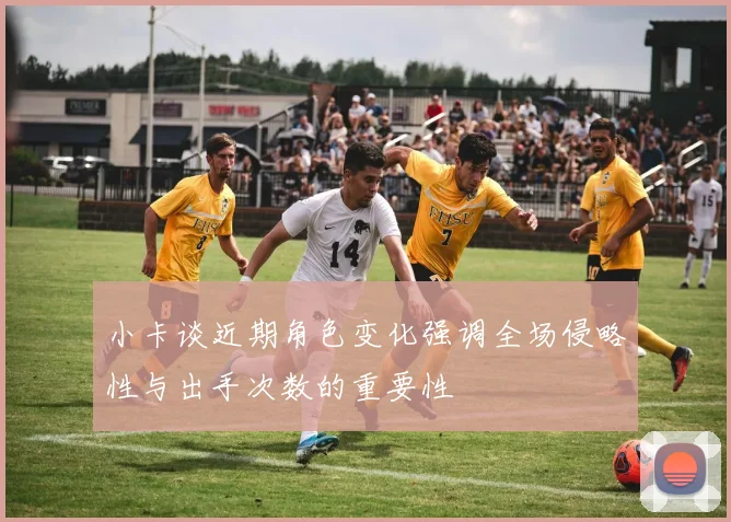 小卡谈近期角色变化强调全场侵略性与出手次数的重要性