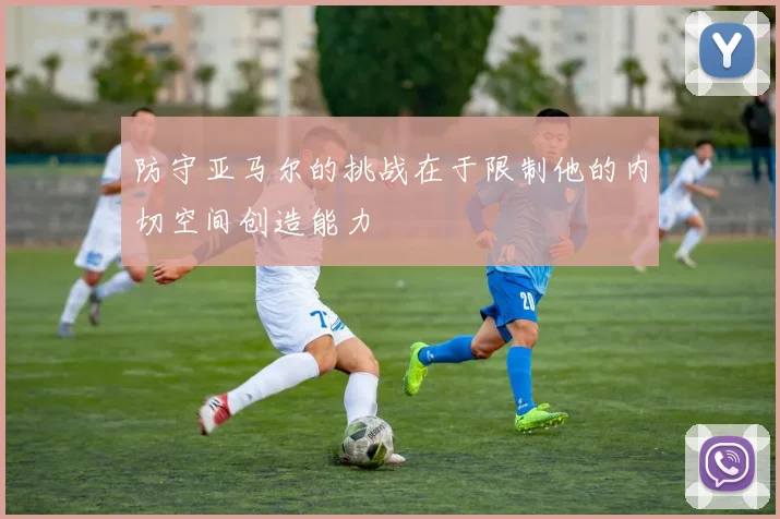 防守亚马尔的挑战在于限制他的内切空间创造能力
