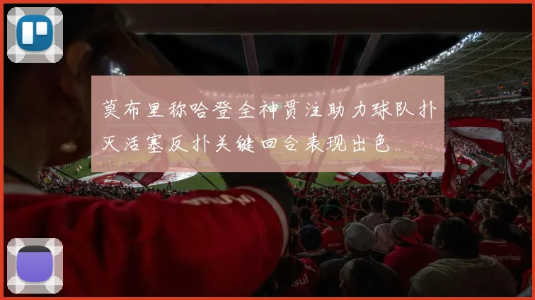莫布里称哈登全神贯注助力球队扑灭活塞反扑关键回合表现出色