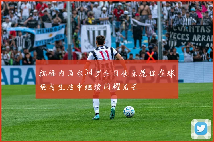 祝福内马尔34岁生日快乐愿你在球场与生活中继续闪耀光芒