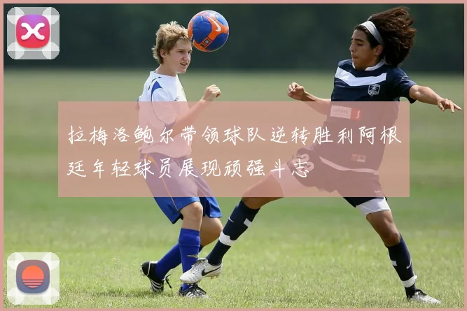 拉梅洛鲍尔带领球队逆转胜利阿根廷年轻球员展现顽强斗志