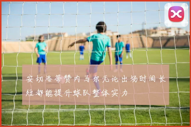 安切洛蒂赞内马尔无论出场时间长短都能提升球队整体实力