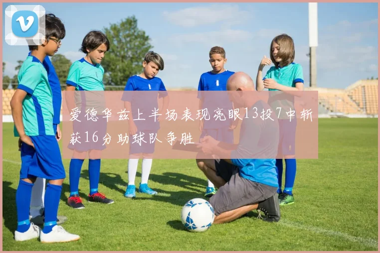 爱德华兹上半场表现亮眼13投7中斩获16分助球队争胜