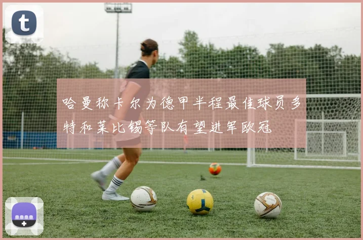 哈曼称卡尔为德甲半程最佳球员多特和莱比锡等队有望进军欧冠