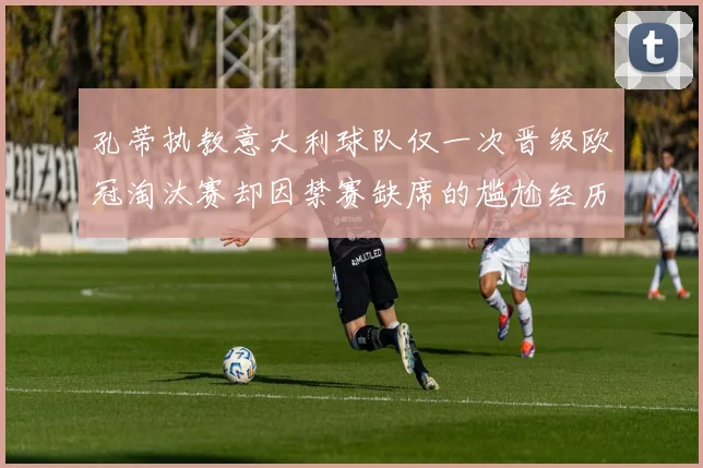 孔蒂执教意大利球队仅一次晋级欧冠淘汰赛却因禁赛缺席的尴尬经历