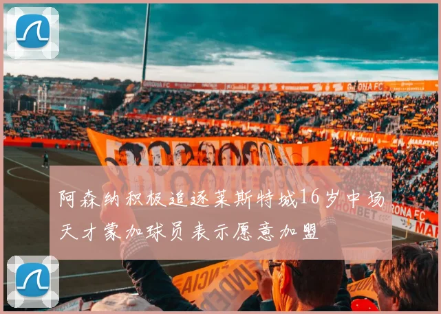 阿森纳积极追逐莱斯特城16岁中场天才蒙加球员表示愿意加盟