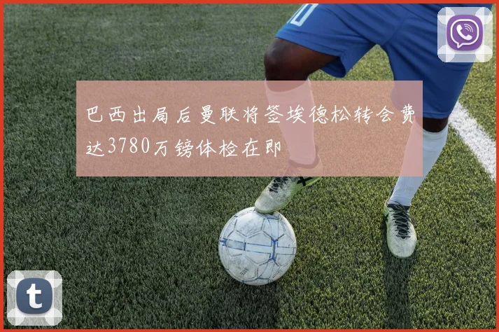 巴西出局后曼联将签埃德松转会费达3780万镑体检在即