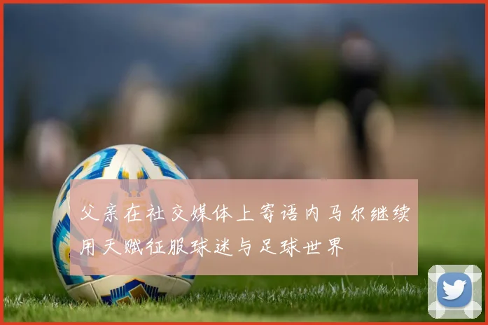 父亲在社交媒体上寄语内马尔继续用天赋征服球迷与足球世界