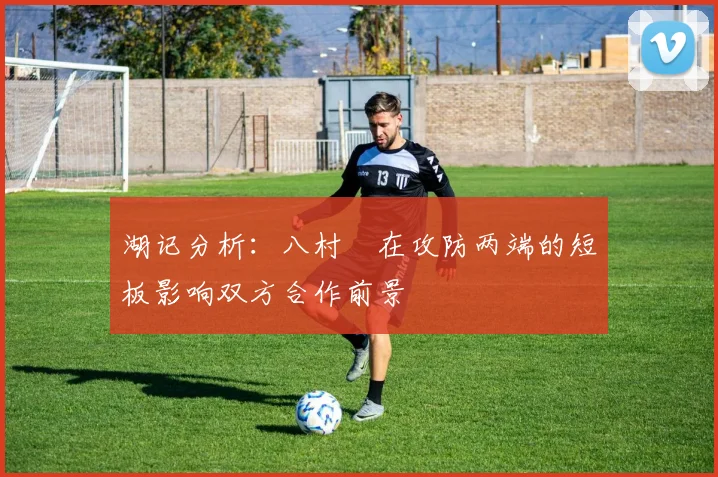 湖记分析：八村塁在攻防两端的短板影响双方合作前景