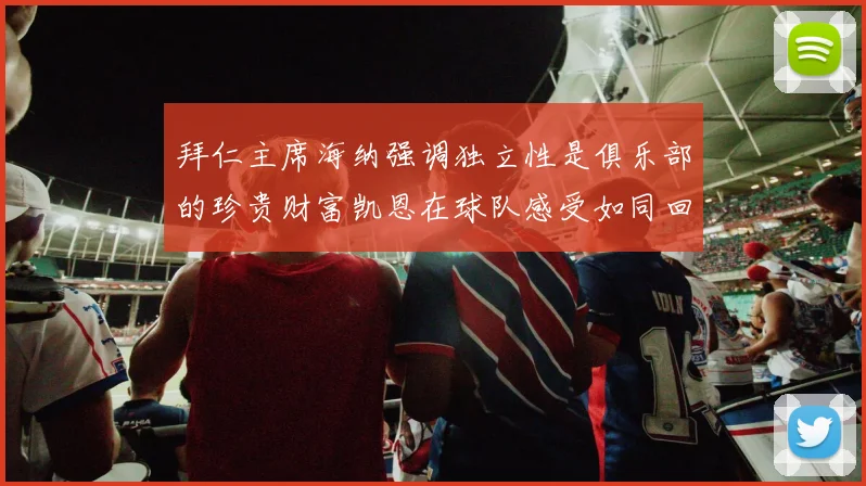 拜仁主席海纳强调独立性是俱乐部的珍贵财富凯恩在球队感受如同回家般自在