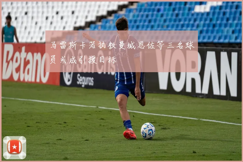 马雷斯卡若执教曼城恩佐等三名球员或成引援目标
