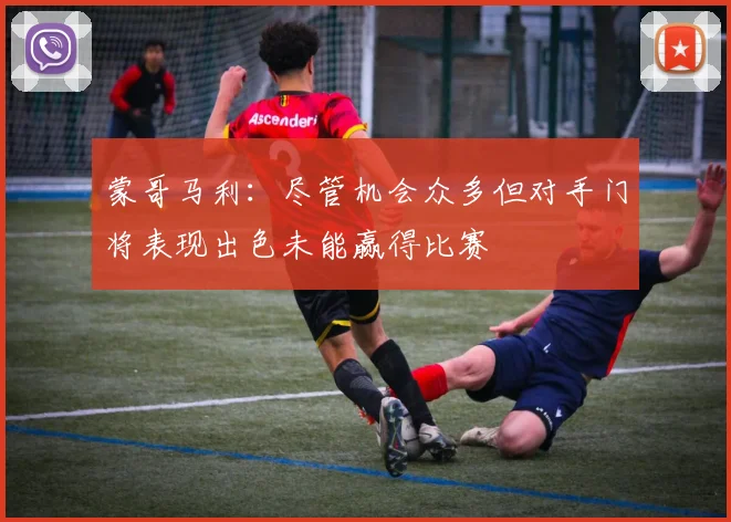 蒙哥马利：尽管机会众多但对手门将表现出色未能赢得比赛