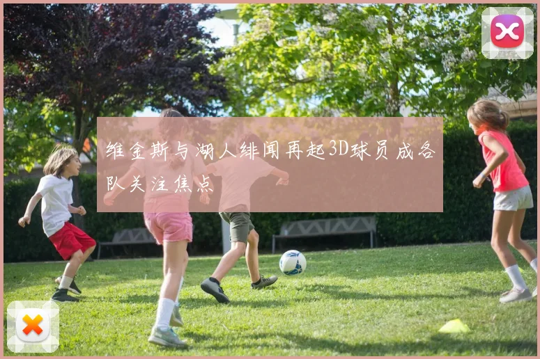 维金斯与湖人绯闻再起3D球员成各队关注焦点