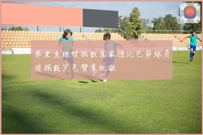 弗里克继续执教国家德比巴萨球员将佩戴黑色臂章致敬