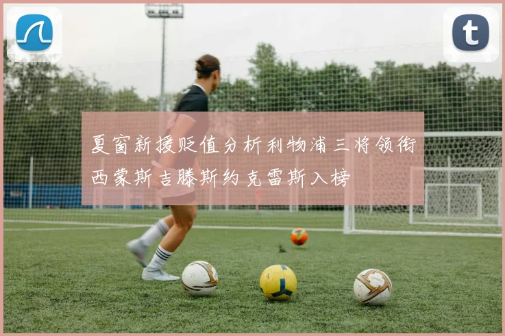 夏窗新援贬值分析利物浦三将领衔西蒙斯吉滕斯约克雷斯入榜