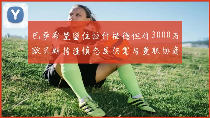 巴萨希望留住拉什福德但对3000万欧买断持谨慎态度仍需与曼联协商