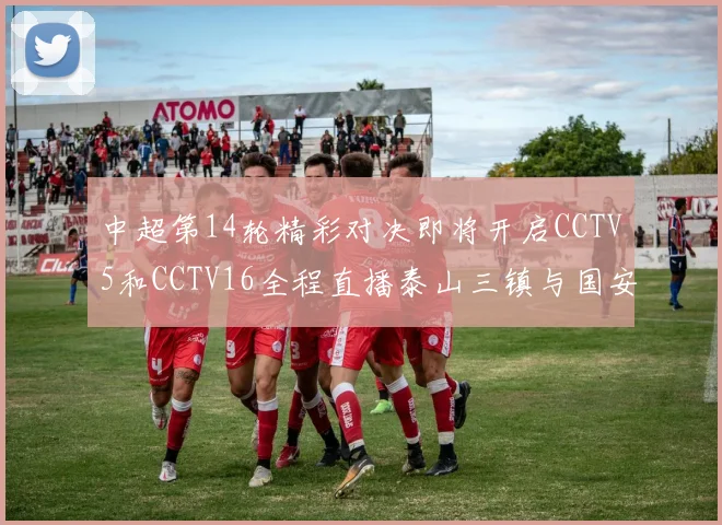 中超第14轮精彩对决即将开启CCTV5和CCTV16全程直播泰山三镇与国安河南之战