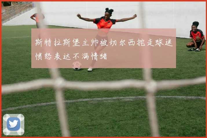 斯特拉斯堡主帅被切尔西挖走球迷愤怒表达不满情绪