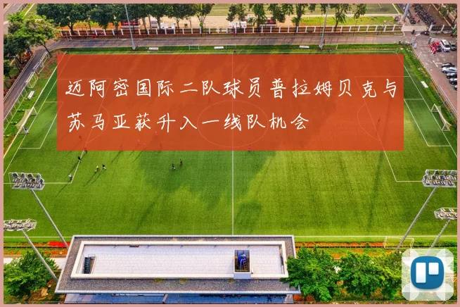 迈阿密国际二队球员普拉姆贝克与苏马亚获升入一线队机会