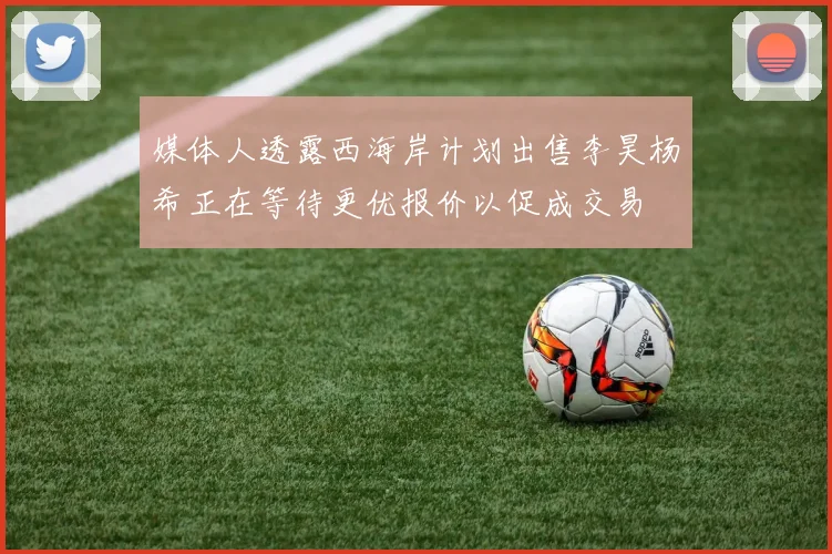 媒体人透露西海岸计划出售李昊杨希正在等待更优报价以促成交易