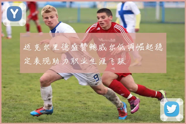 迈克尔里德盛赞鲍威尔低调崛起稳定表现助力职业生涯飞跃