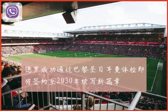 德罗成功通过巴黎圣日耳曼体检即将签约至2030年续写新篇章
