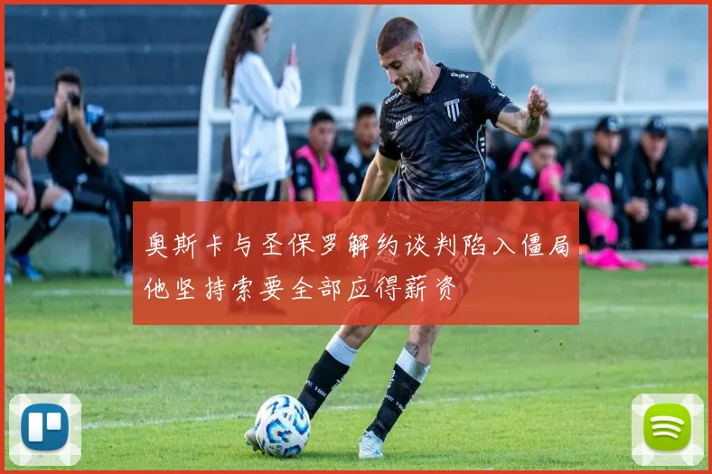 奥斯卡与圣保罗解约谈判陷入僵局他坚持索要全部应得薪资