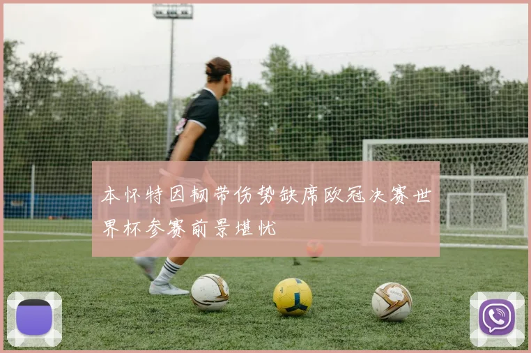 本怀特因韧带伤势缺席欧冠决赛世界杯参赛前景堪忧