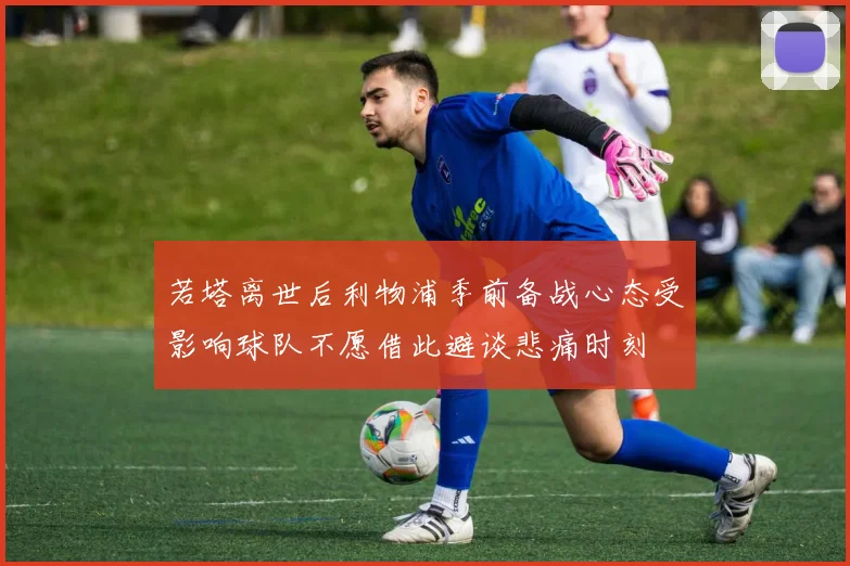 若塔离世后利物浦季前备战心态受影响球队不愿借此避谈悲痛时刻