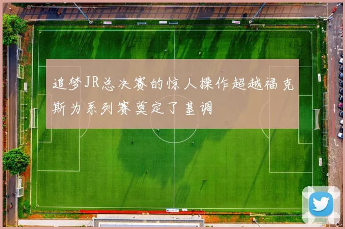 追梦JR总决赛的惊人操作超越福克斯为系列赛奠定了基调