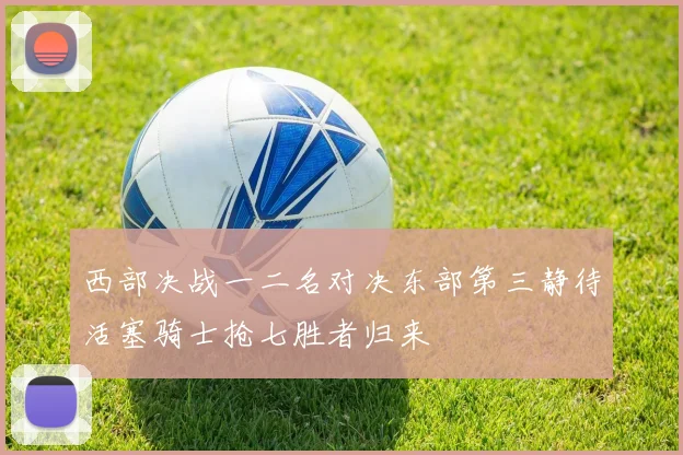 西部决战一二名对决东部第三静待活塞骑士抢七胜者归来