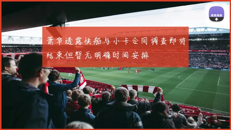 萧华透露快船与小卡合同调查即将结束但暂无明确时间安排