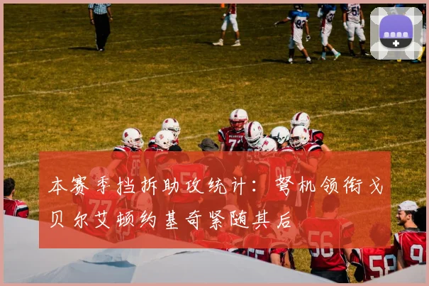 本赛季挡拆助攻统计：弩机领衔戈贝尔艾顿约基奇紧随其后