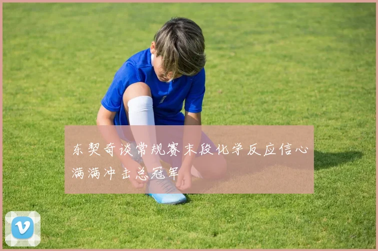 东契奇谈常规赛末段化学反应信心满满冲击总冠军