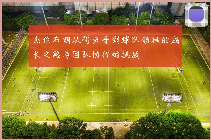杰伦布朗从得分手到球队领袖的成长之路与团队协作的挑战