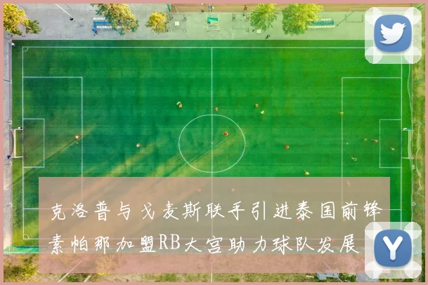 克洛普与戈麦斯联手引进泰国前锋素帕那加盟RB大宫助力球队发展