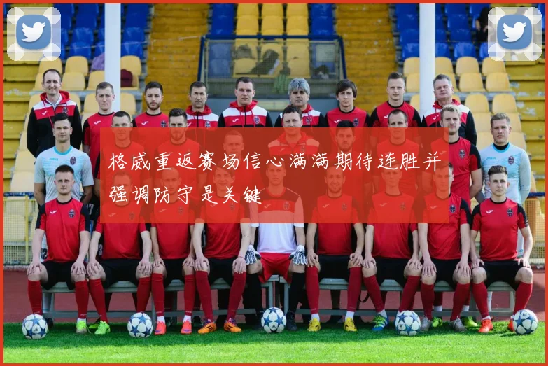 格威重返赛场信心满满期待连胜并强调防守是关键