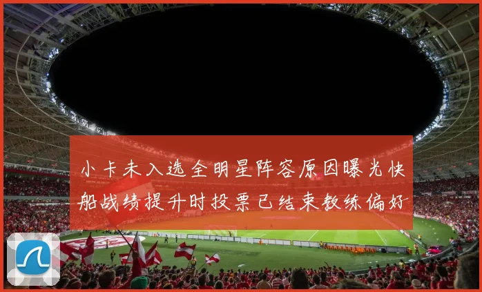 小卡未入选全明星阵容原因曝光快船战绩提升时投票已结束教练偏好影响选人