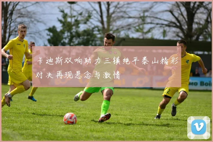 卡迪斯双响助力三镇绝平泰山精彩对决再现悬念与激情