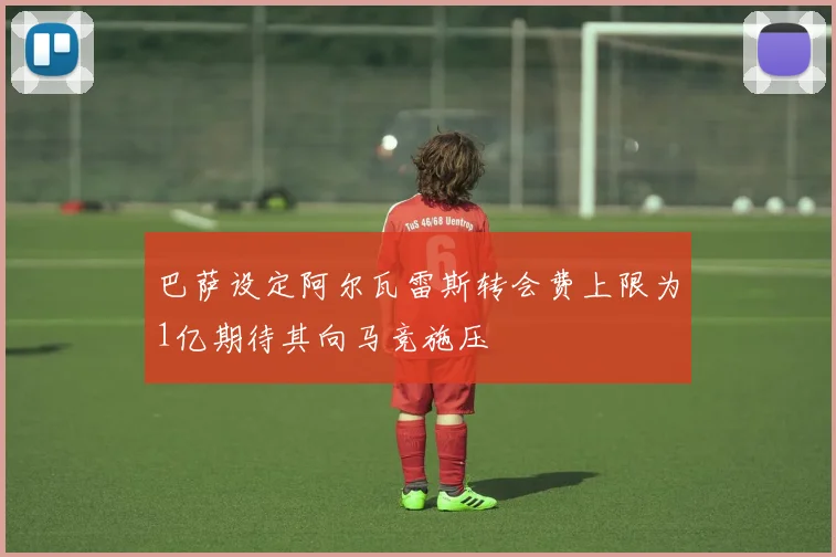 巴萨设定阿尔瓦雷斯转会费上限为1亿期待其向马竞施压