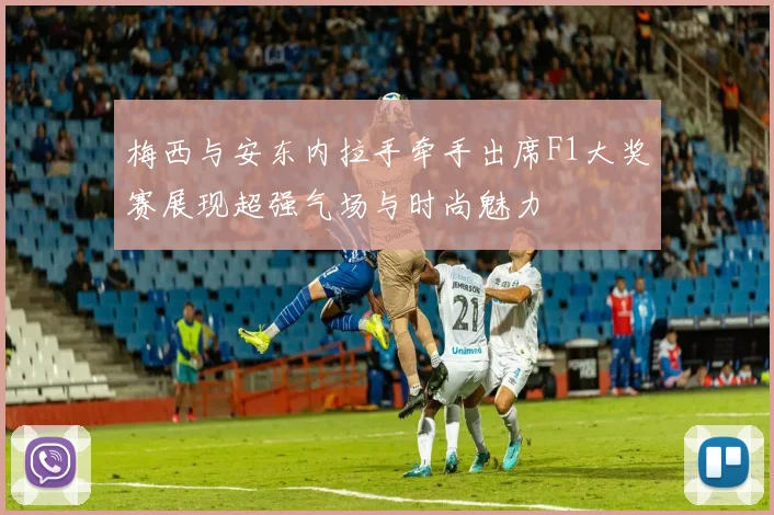 梅西与安东内拉手牵手出席F1大奖赛展现超强气场与时尚魅力