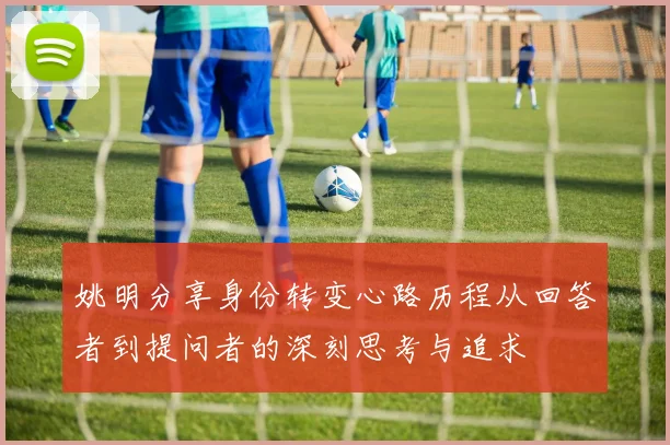 姚明分享身份转变心路历程从回答者到提问者的深刻思考与追求